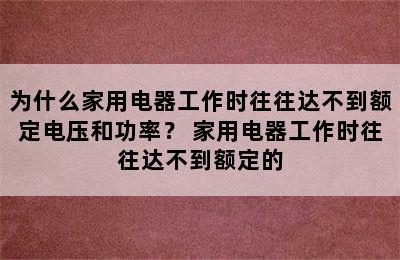 为什么家用电器工作时往往达不到额定电压和功率？ 家用电器工作时往往达不到额定的